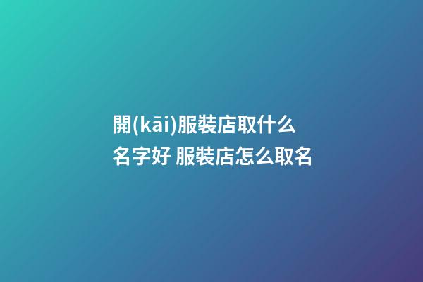 開(kāi)服裝店取什么名字好 服裝店怎么取名-第1張-店鋪起名-玄機(jī)派